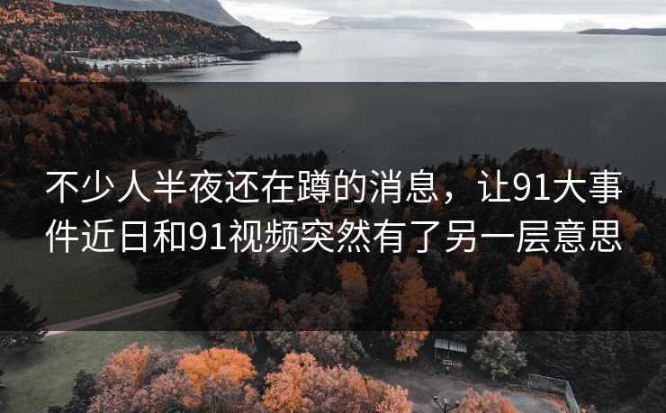 不少人半夜还在蹲的消息，让91大事件近日和91视频突然有了另一层意思